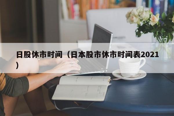 日股休市时间（日本股市休市时间表2021）