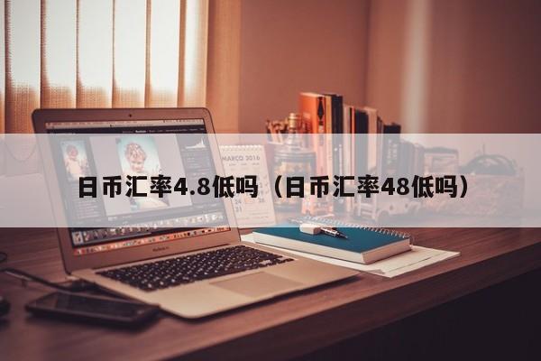 日币汇率4.8低吗（日币汇率48低吗）