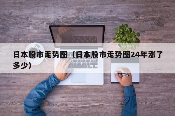 日本股市走势图（日本股市走势图24年涨了多少）