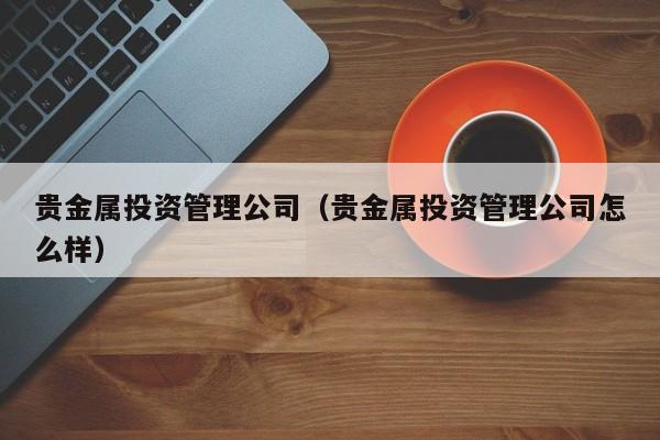 贵金属投资管理公司（贵金属投资管理公司怎么样）
