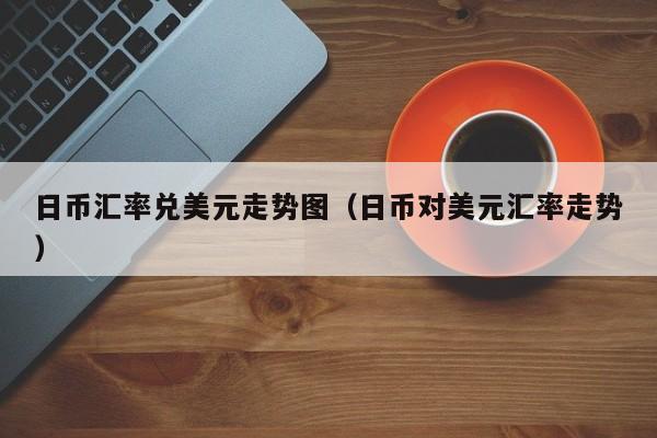 日币汇率兑美元走势图（日币对美元汇率走势）