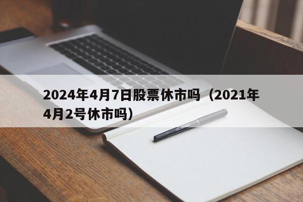 2024年4月7日股票休市吗（2021年4月2号休市吗）