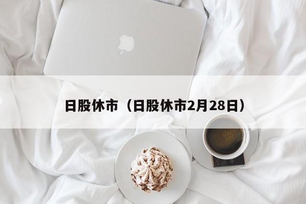 日股休市（日股休市2月28日）