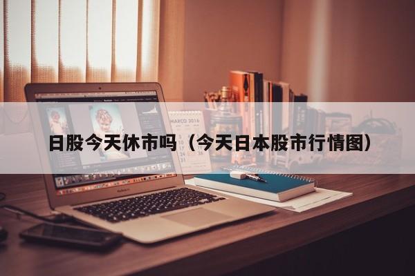 日股今天休市吗（今天日本股市行情图）