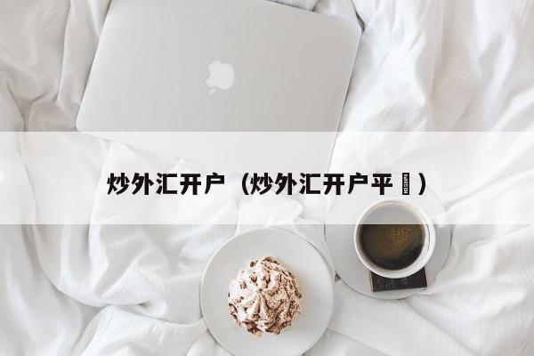炒外汇开户（炒外汇开户平叿）