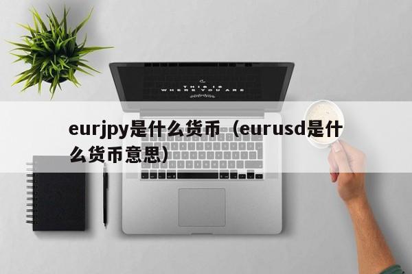 eurjpy是什么货币（eurusd是什么货币意思）