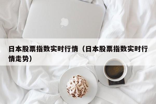 日本股票指数实时行情（日本股票指数实时行情走势）