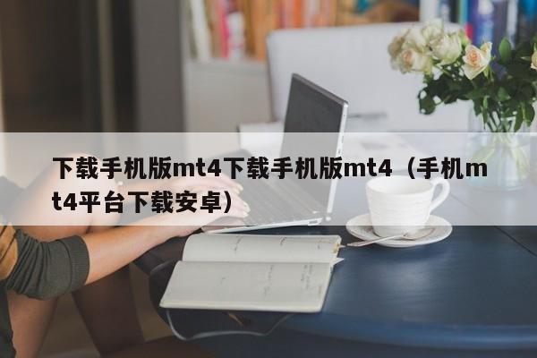 下载手机版mt4下载手机版mt4（手机mt4平台下载安卓）