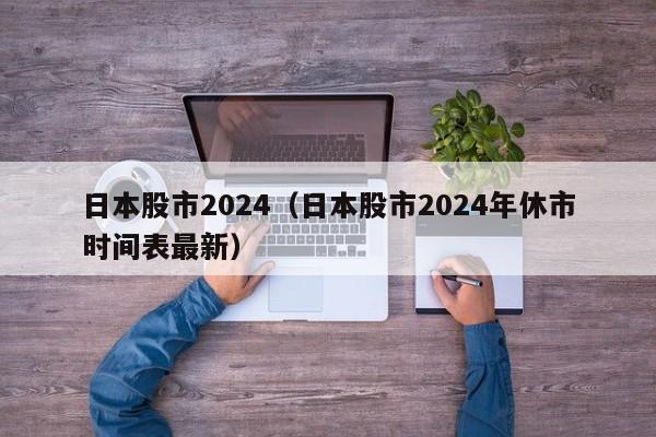 日本股市2024（日本股市2024年休市时间表最新）