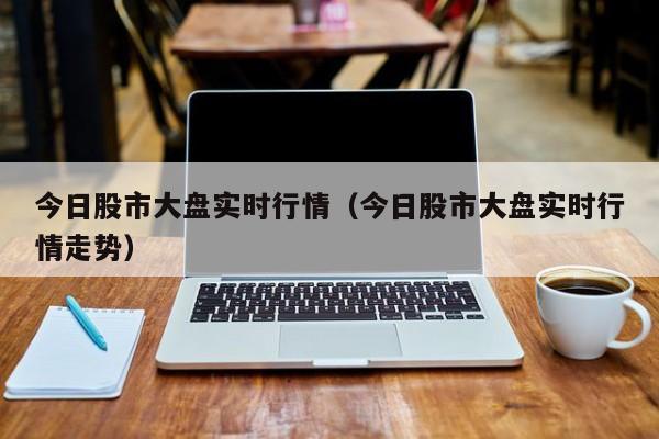 今日股市大盘实时行情（今日股市大盘实时行情走势）