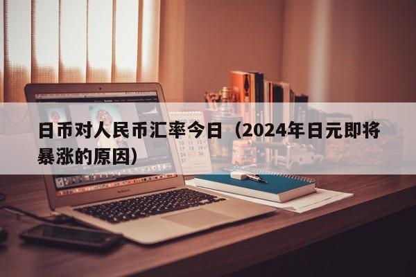 日币对人民币汇率今日（2024年日元即将暴涨的原因）