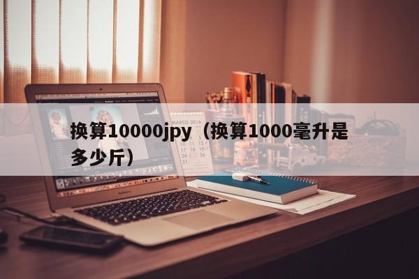 换算10000jpy（换算1000毫升是多少斤）