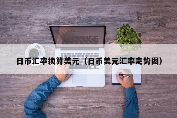 日币汇率换算美元（日币美元汇率走势图）