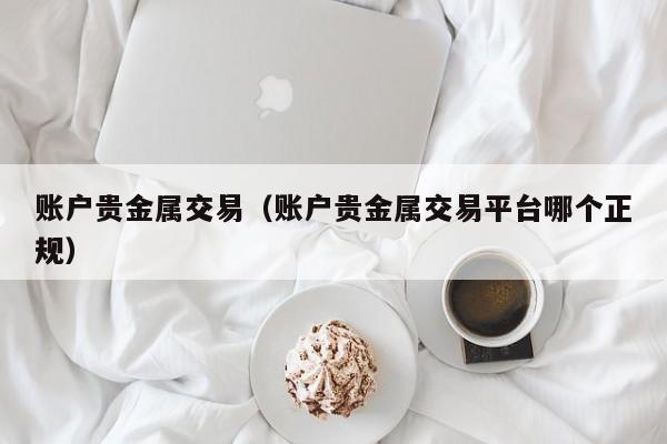 账户贵金属交易（账户贵金属交易平台哪个正规）