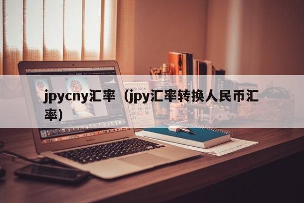 jpycny汇率（jpy汇率转换人民币汇率）