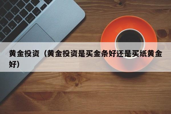 黄金投资（黄金投资是买金条好还是买纸黄金好）