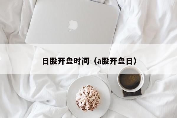 日股开盘时间（a股开盘日）