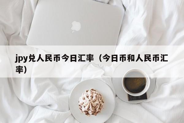 jpy兑人民币今日汇率（今日币和人民币汇率）