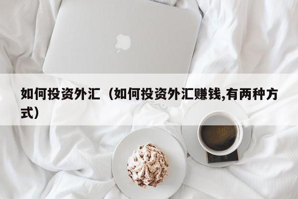 如何投资外汇（如何投资外汇赚钱,有两种方式）