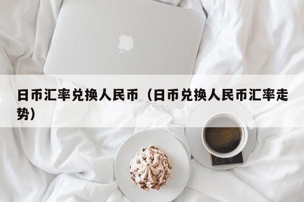 日币汇率兑换人民币（日币兑换人民币汇率走势）