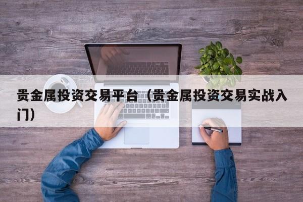 贵金属投资交易平台（贵金属投资交易实战入门）