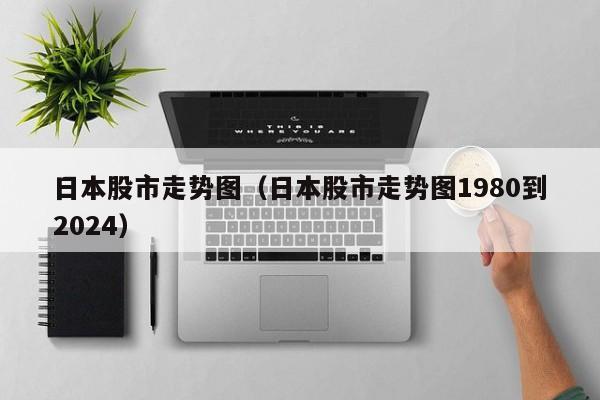 日本股市走势图（日本股市走势图1980到2024）