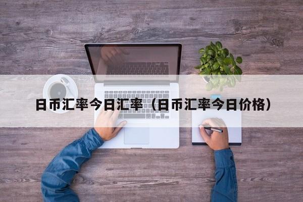 日币汇率今日汇率（日币汇率今日价格）