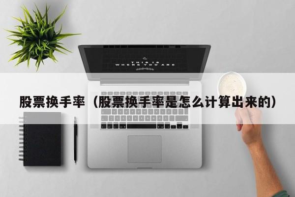 股票换手率（股票换手率是怎么计算出来的）