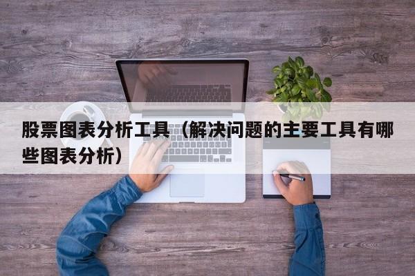 股票图表分析工具（解决问题的主要工具有哪些图表分析）