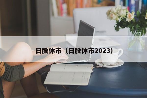 日股休市（日股休市2023）