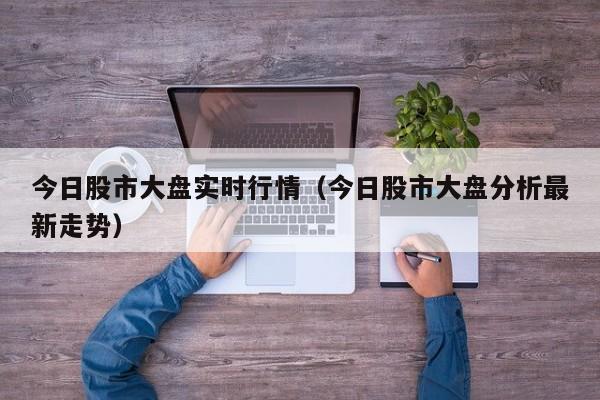 今日股市大盘实时行情（今日股市大盘分析最新走势）