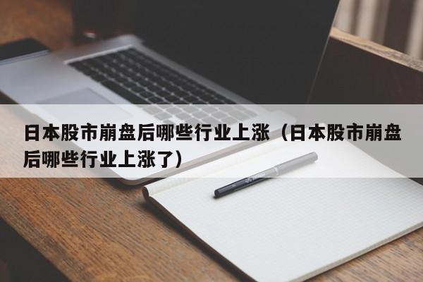 日本股市崩盘后哪些行业上涨（日本股市崩盘后哪些行业上涨了）