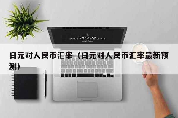 日元对人民币汇率（日元对人民币汇率最新预测）
