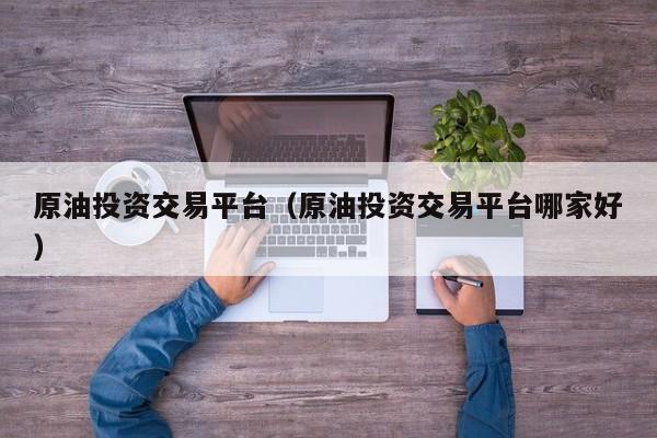 原油投资交易平台（原油投资交易平台哪家好）