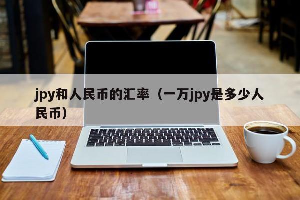 jpy和人民币的汇率（一万jpy是多少人民币）