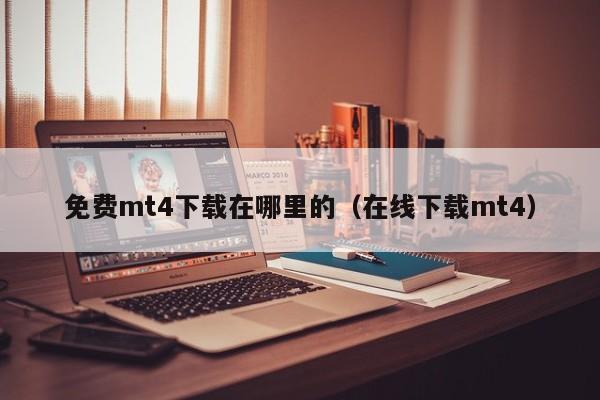 免费mt4下载在哪里的（在线下载mt4）