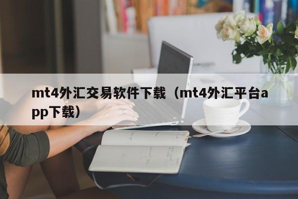 mt4外汇交易软件下载（mt4外汇平台app下载）