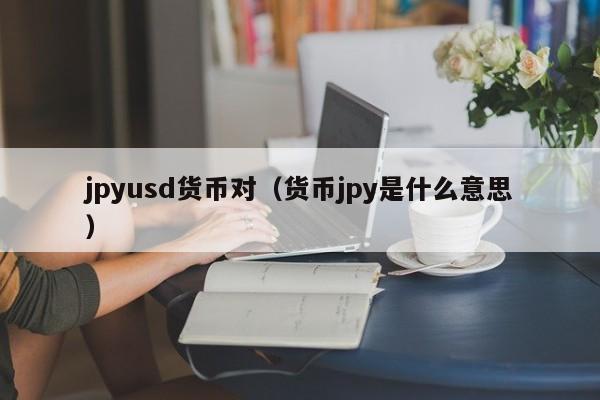 jpyusd货币对（货币jpy是什么意思）