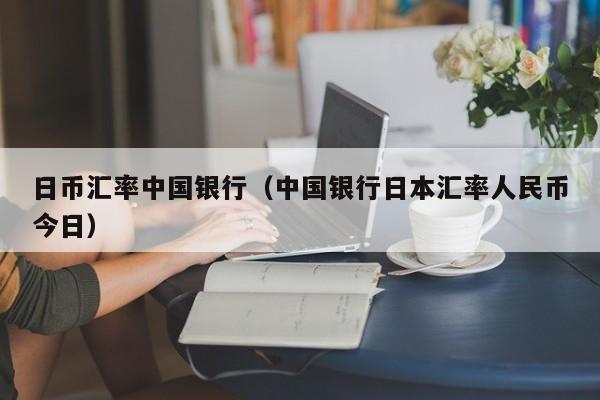 日币汇率中国银行（中国银行日本汇率人民币今日）