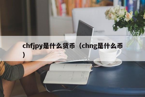 chfjpy是什么货币（chng是什么币）
