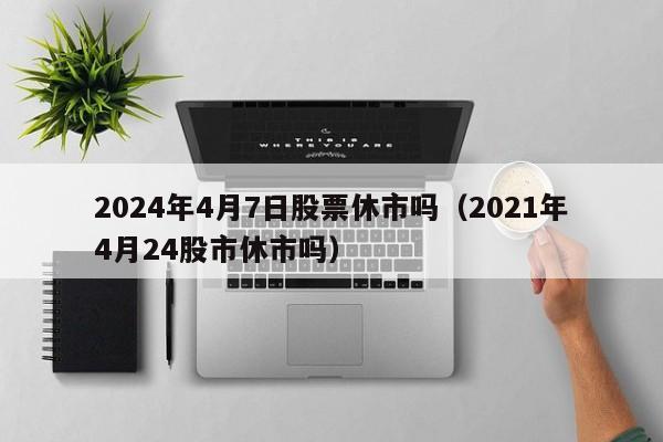 2024年4月7日股票休市吗（2021年4月24股市休市吗）