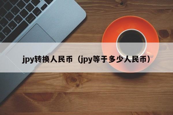jpy转换人民币（jpy等于多少人民币）