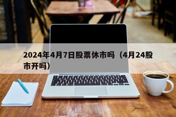 2024年4月7日股票休市吗（4月24股市开吗）