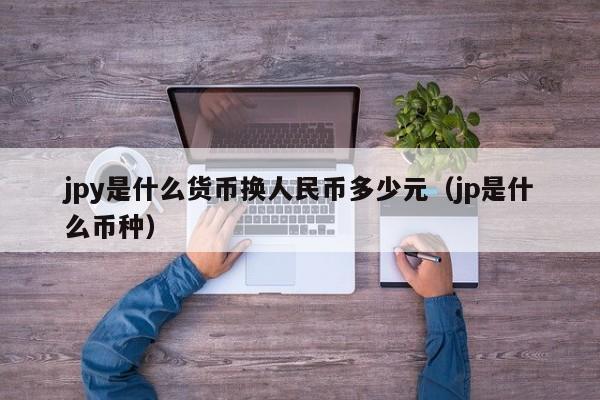 jpy是什么货币换人民币多少元（jp是什么币种）