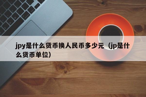 jpy是什么货币换人民币多少元（jp是什么货币单位）