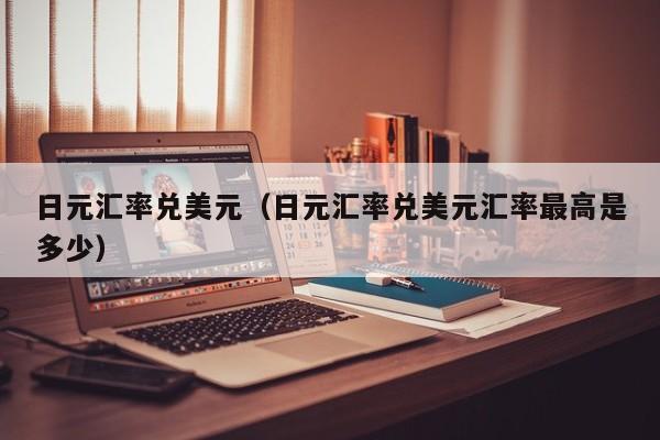 日元汇率兑美元（日元汇率兑美元汇率最高是多少）