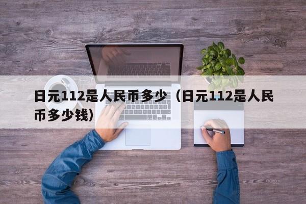 日元112是人民币多少（日元112是人民币多少钱）