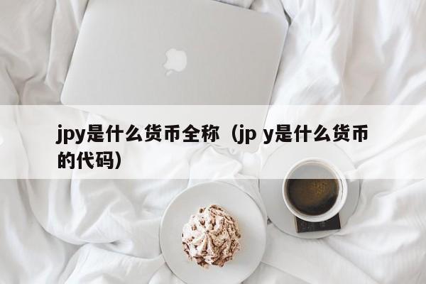 jpy是什么货币全称（jp y是什么货币的代码）