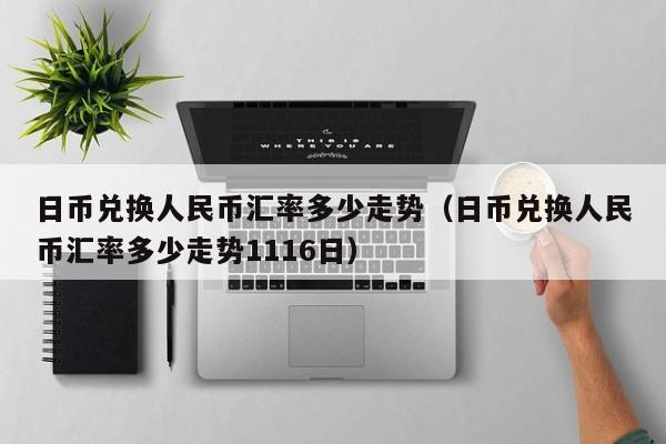 日币兑换人民币汇率多少走势（日币兑换人民币汇率多少走势1116日）