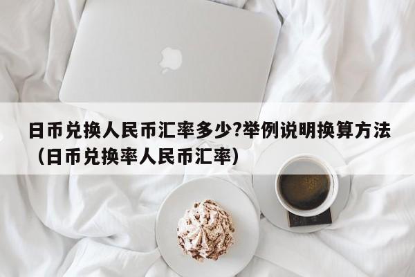 日币兑换人民币汇率多少?举例说明换算方法（日币兑换率人民币汇率）